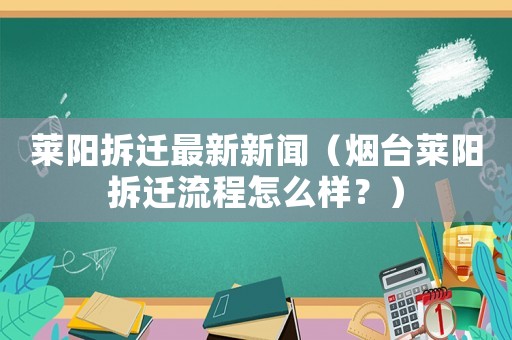 萊陽拆遷最新新聞（煙臺萊陽拆遷流程怎么樣？）
