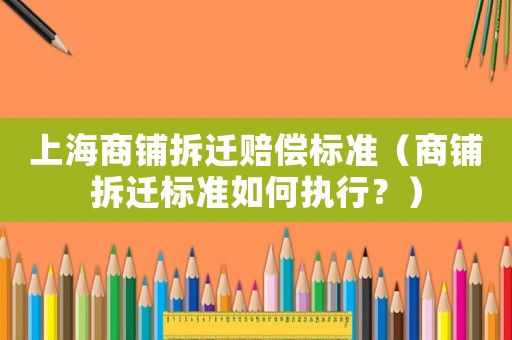 上海商鋪拆遷賠償標(biāo)準（商鋪拆遷標(biāo)準如何執(zhí)行？）