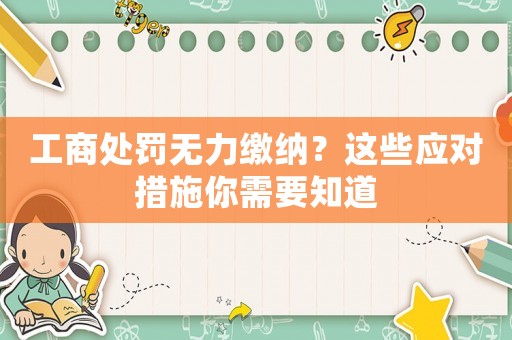 工商處罰無力繳納？這些應(yīng)對措施你需要知道