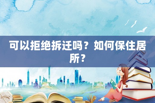 可以拒絕拆遷嗎？如何保住居所？
