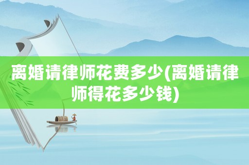 離婚請律師花費多少(離婚請律師得花多少錢)