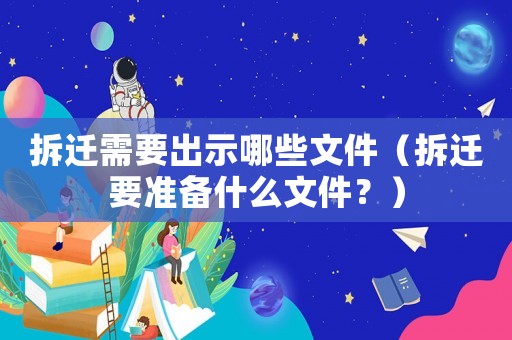 拆遷需要出示哪些文件（拆遷要準備什么文件？）