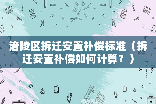 涪陵區(qū)拆遷安置補(bǔ)償標(biāo)準(zhǔn)（拆遷安置補(bǔ)償如何計(jì)算？）