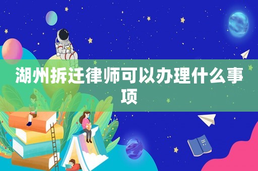 湖州拆遷律師可以辦理什么事項(xiàng)