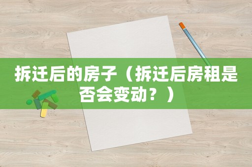 拆遷后的房子（拆遷后房租是否會變動？）