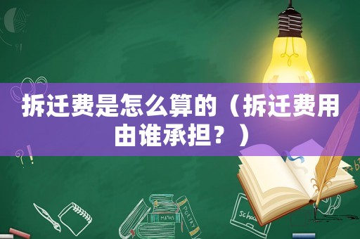 拆遷費是怎么算的（拆遷費用由誰承擔？）