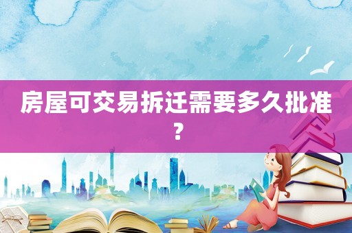 房屋可交易拆遷需要多久批準？