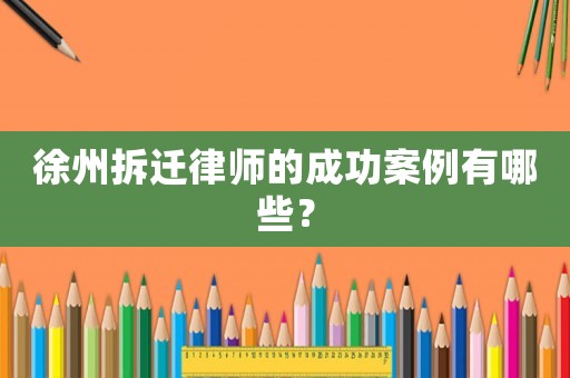 徐州拆遷律師的成功案例有哪些？
