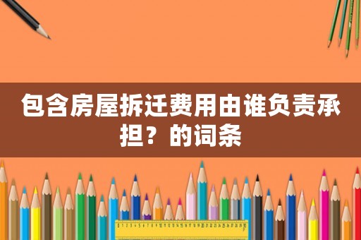 包含房屋拆遷費用由誰負責承擔？的詞條