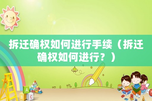 拆遷確權如何進行手續（拆遷確權如何進行？）