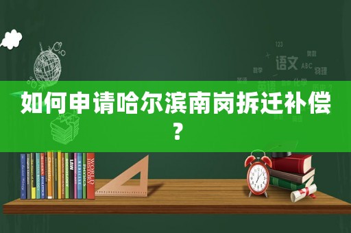 如何申請哈爾濱南崗拆遷補(bǔ)償？