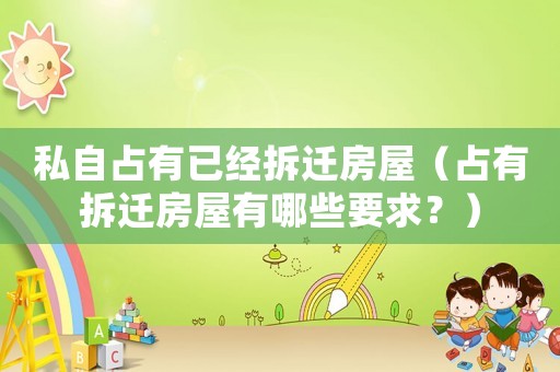 私自占有已經拆遷房屋（占有拆遷房屋有哪些要求？）