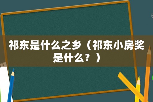祁東是什么之鄉(xiāng)（祁東小房獎(jiǎng)是什么？）