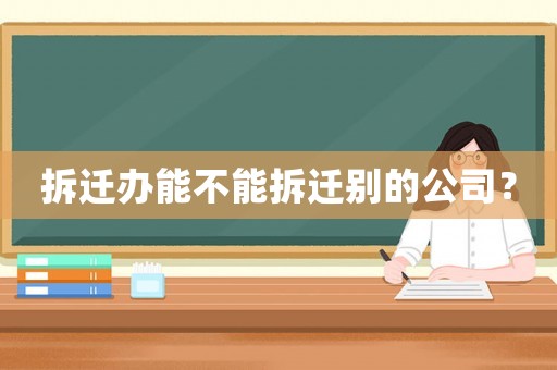 拆遷辦能不能拆遷別的公司？