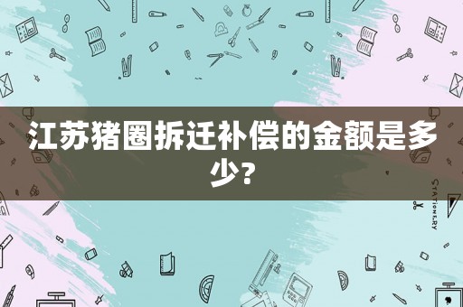 江蘇豬圈拆遷補償?shù)慕痤~是多少?