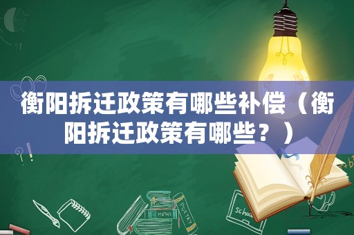 衡陽拆遷政策有哪些補償（衡陽拆遷政策有哪些？）