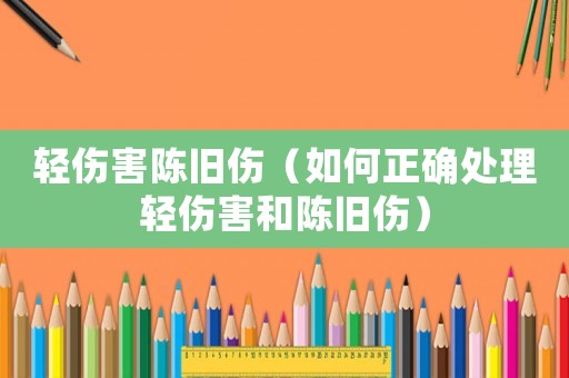 輕傷害陳舊傷（如何正確處理輕傷害和陳舊傷）
