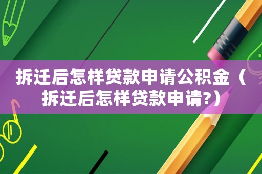 拆遷后怎樣貸款申請公積金（拆遷后怎樣貸款申請?）