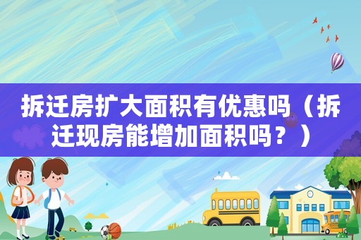 拆遷房擴大面積有優惠嗎（拆遷現房能增加面積嗎？）