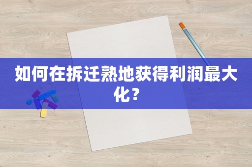 如何在拆遷熟地獲得利潤最大化？