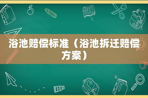 浴池賠償標準（浴池拆遷賠償方案）