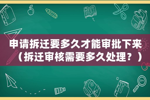 申請拆遷要多久才能審批下來（拆遷審核需要多久處理？）