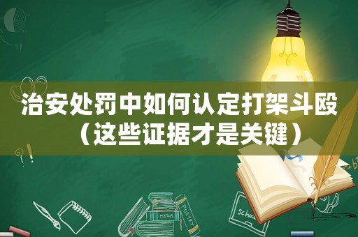 治安處罰中如何認(rèn)定打架斗毆（這些證據(jù)才是關(guān)鍵）