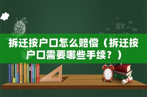 拆遷按戶口怎么賠償（拆遷按戶口需要哪些手續？）