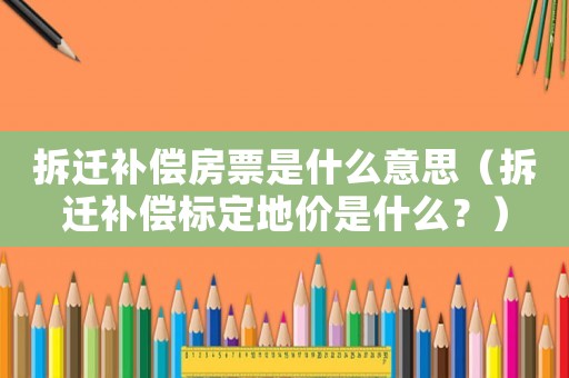 拆遷補償房票是什么意思（拆遷補償標定地價是什么？）