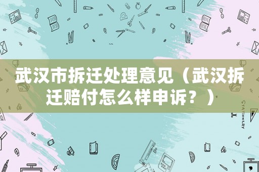 武漢市拆遷處理意見（武漢拆遷賠付怎么樣申訴？）