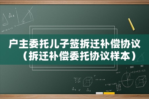 戶主委托兒子簽拆遷補償協議（拆遷補償委托協議樣本）