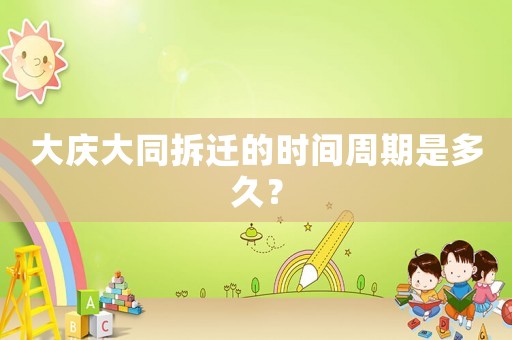 大慶大同拆遷的時(shí)間周期是多久？