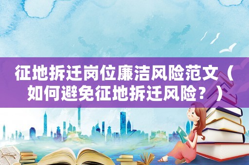 征地拆遷崗位廉潔風險范文（如何避免征地拆遷風險？）
