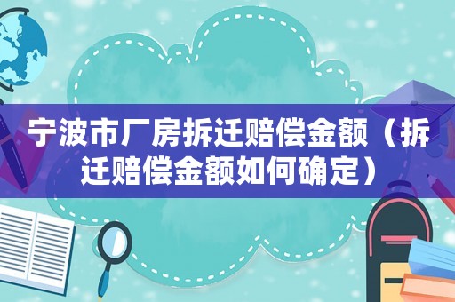 寧波市廠房拆遷賠償金額（拆遷賠償金額如何確定）