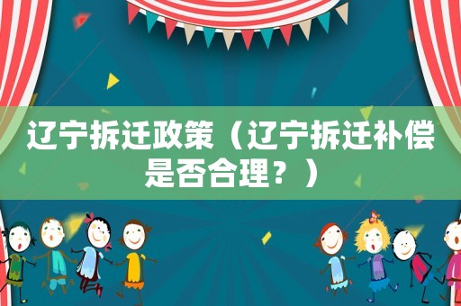 遼寧拆遷政策（遼寧拆遷補償是否合理？）