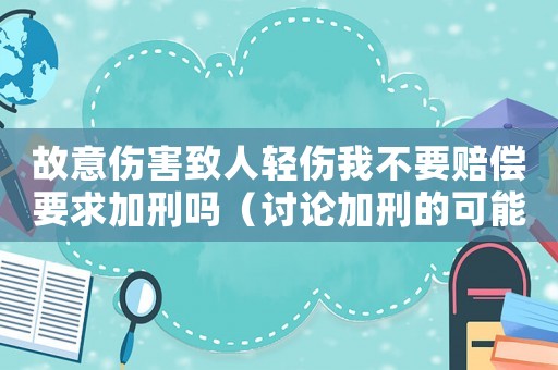故意傷害致人輕傷我不要賠償要求加刑嗎（討論加刑的可能性和合理性）