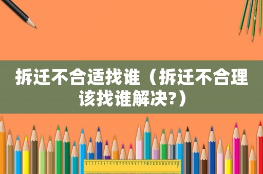 拆遷不合適找誰（拆遷不合理該找誰解決?）
