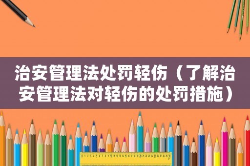 治安管理法處罰輕傷（了解治安管理法對輕傷的處罰措施）