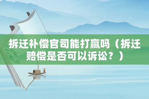 拆遷補償官司能打贏嗎（拆遷賠償是否可以訴訟？）