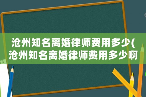 滄州知名離婚律師費用多少(滄州知名離婚律師費用多少啊)