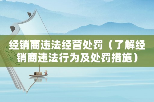 經銷商違法經營處罰（了解經銷商違法行為及處罰措施）