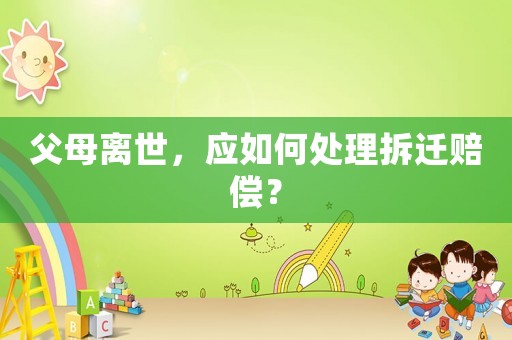 父母離世，應如何處理拆遷賠償？