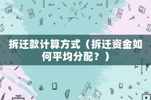 拆遷款計算方式（拆遷資金如何平均分配？）