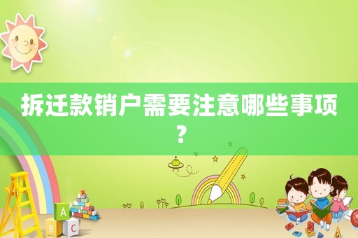拆遷款銷(xiāo)戶需要注意哪些事項(xiàng)？