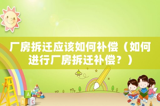 廠房拆遷應該如何補償（如何進行廠房拆遷補償？）