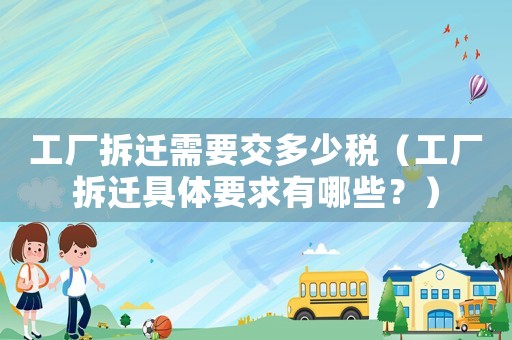 工廠拆遷需要交多少稅（工廠拆遷具體要求有哪些？）