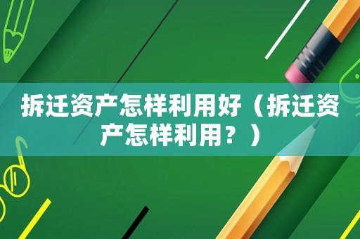 拆遷資產怎樣利用好（拆遷資產怎樣利用？）