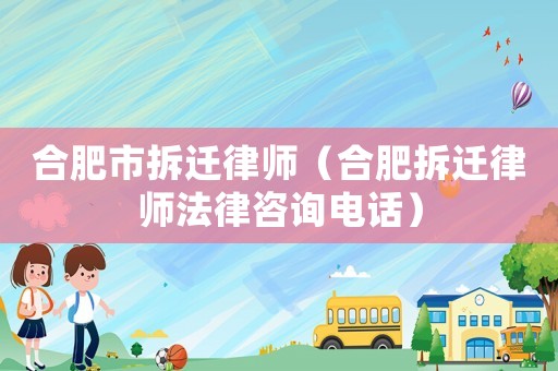合肥市拆遷律師（合肥拆遷律師法律咨詢電話）