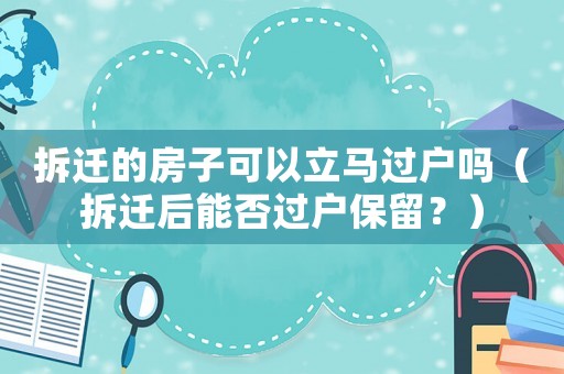 拆遷的房子可以立馬過戶嗎（拆遷后能否過戶保留？）