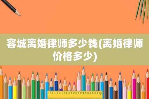 容城離婚律師多少錢(離婚律師價格多少)